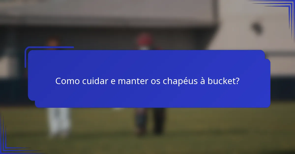 Como cuidar e manter os chapéus à bucket?