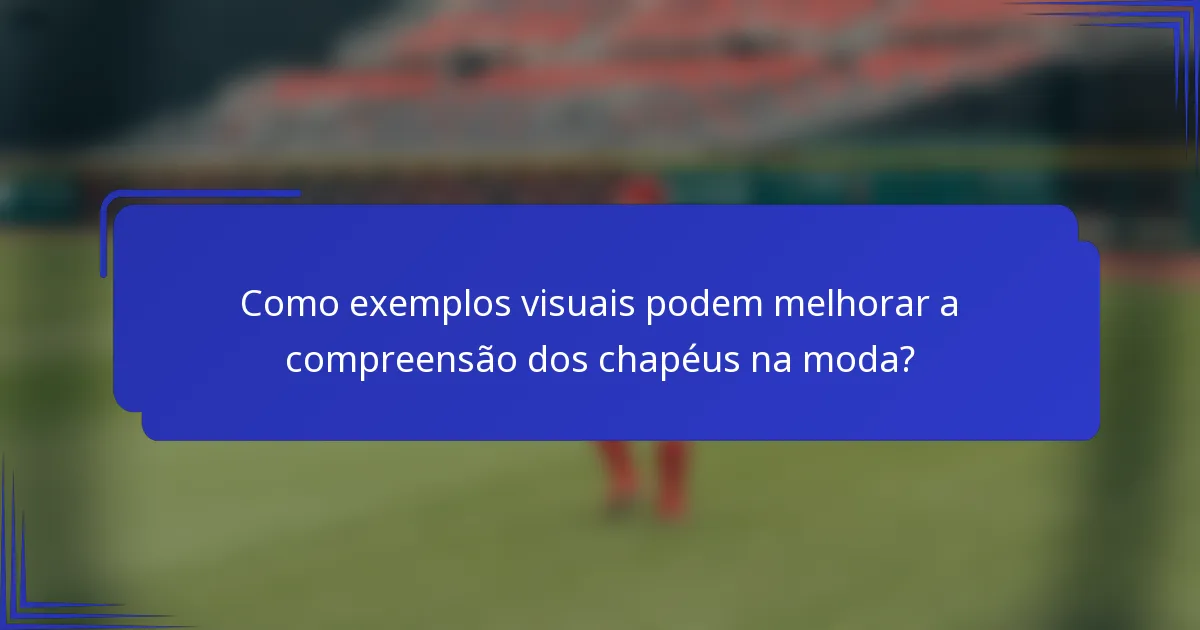 Como exemplos visuais podem melhorar a compreensão dos chapéus na moda?
