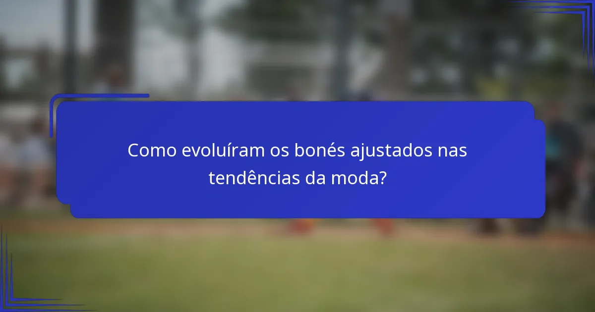 Como evoluíram os bonés ajustados nas tendências da moda?