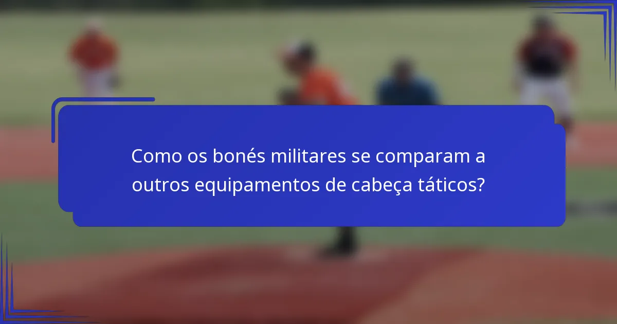 Como os bonés militares se comparam a outros equipamentos de cabeça táticos?