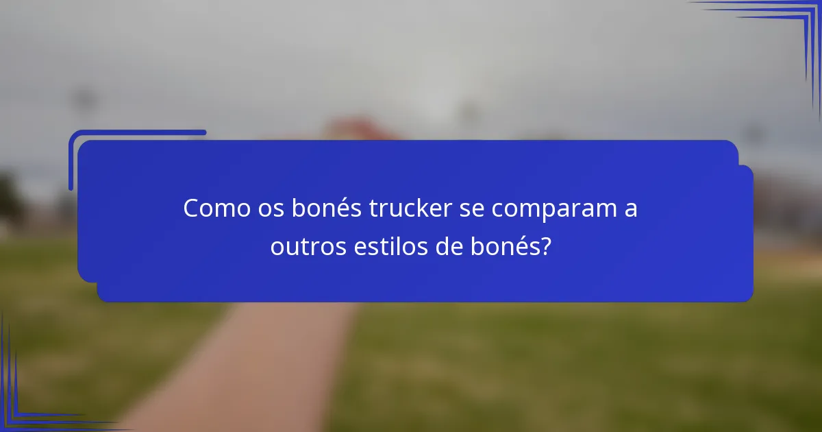 Como os bonés trucker se comparam a outros estilos de bonés?