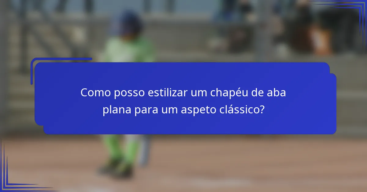 Como posso estilizar um chapéu de aba plana para um aspeto clássico?