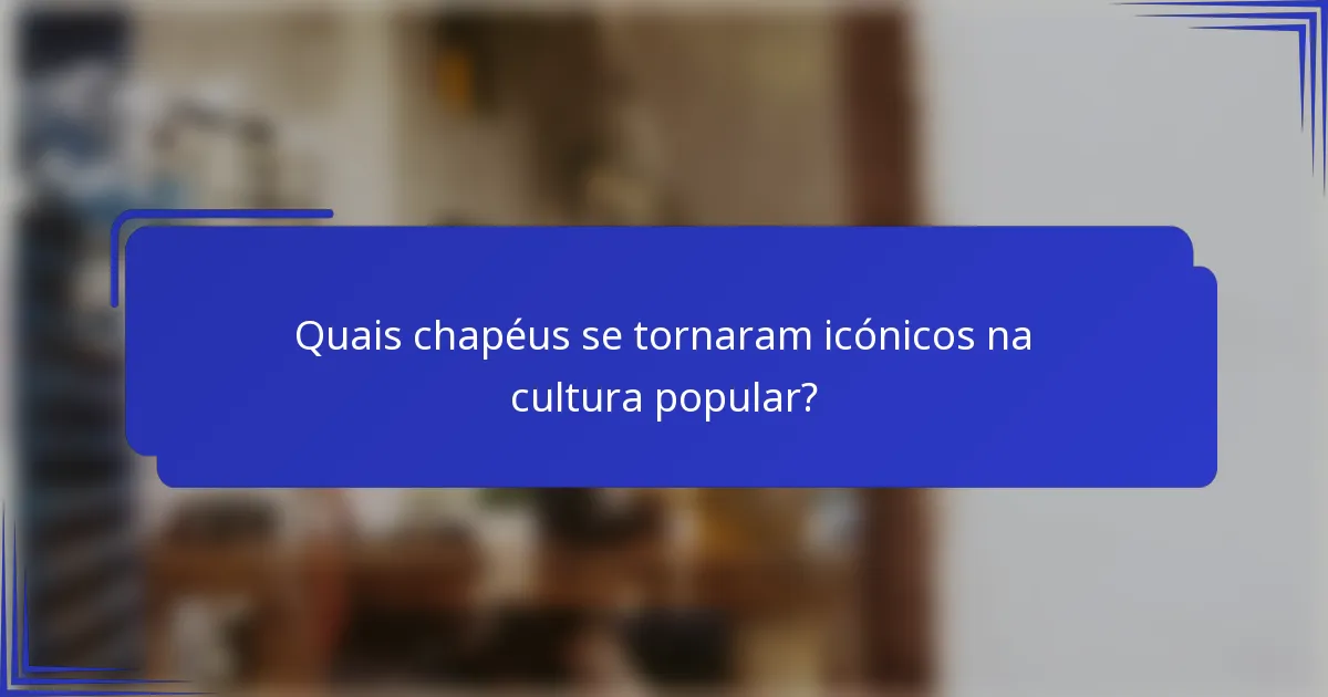 Quais chapéus se tornaram icónicos na cultura popular?