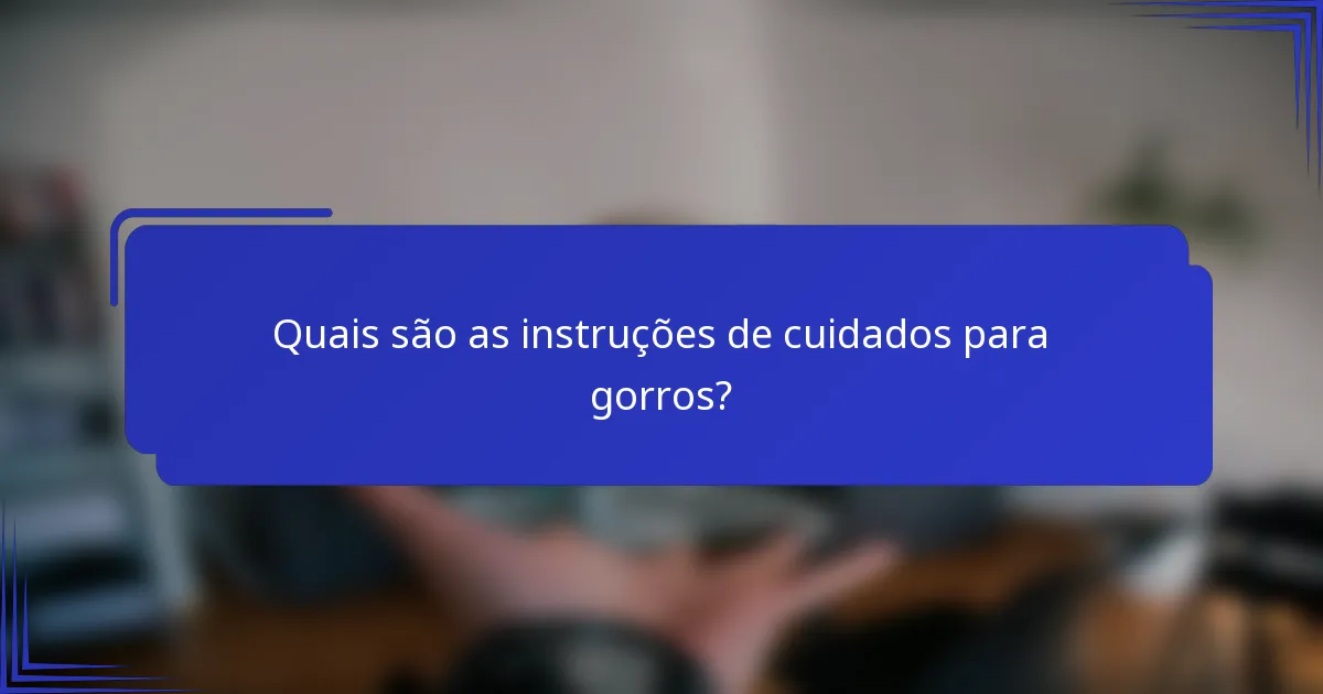Quais são as instruções de cuidados para gorros?
