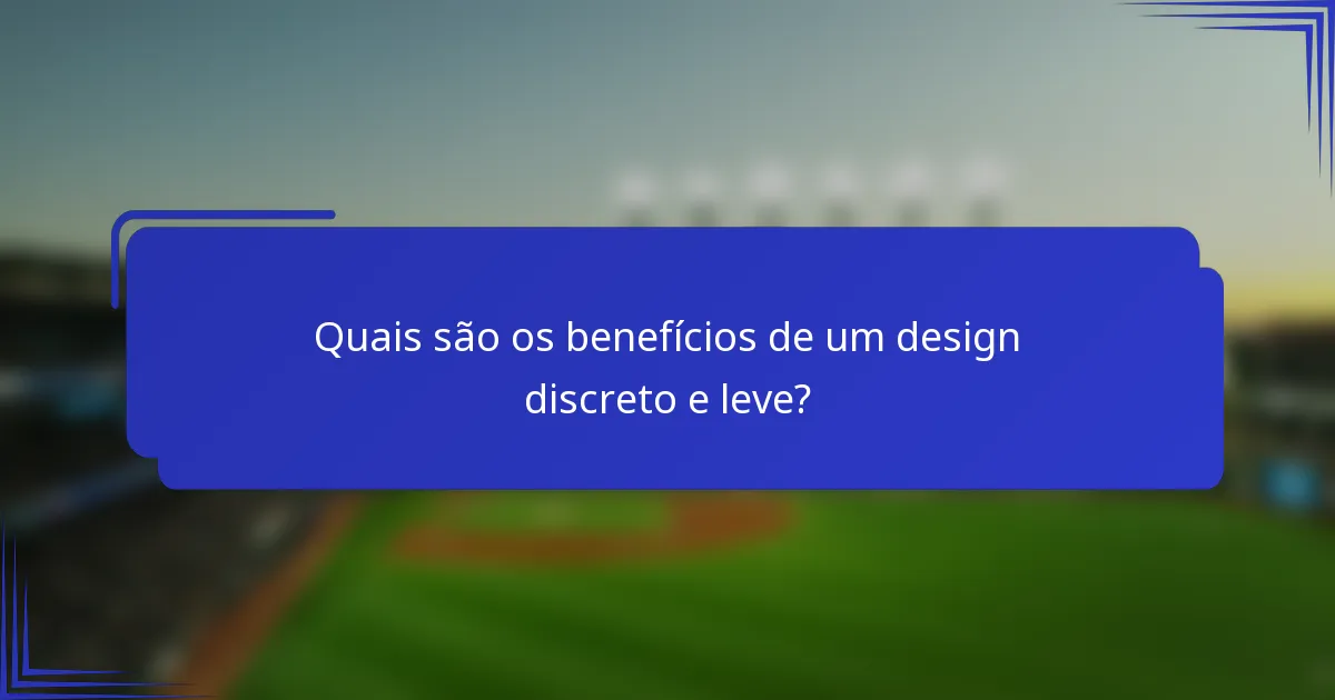 Quais são os benefícios de um design discreto e leve?