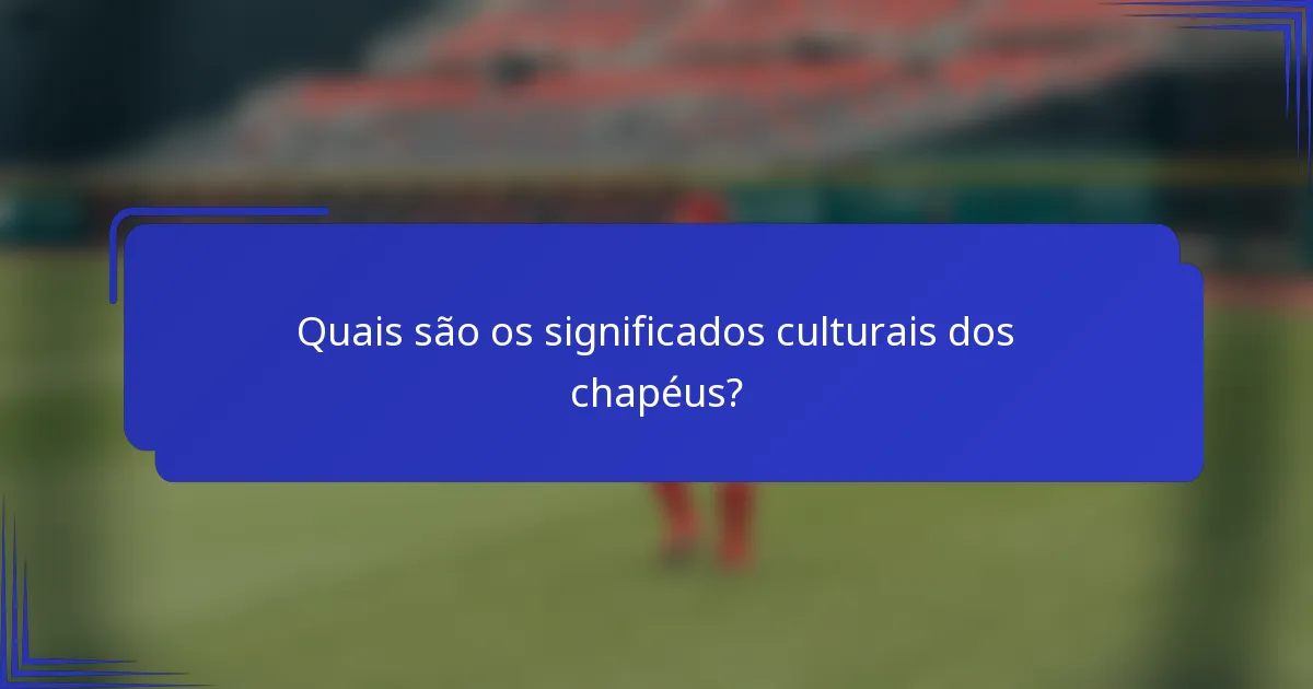 Quais são os significados culturais dos chapéus?