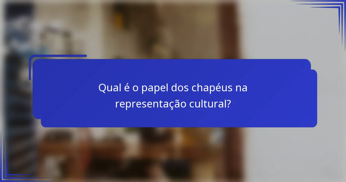 Qual é o papel dos chapéus na representação cultural?