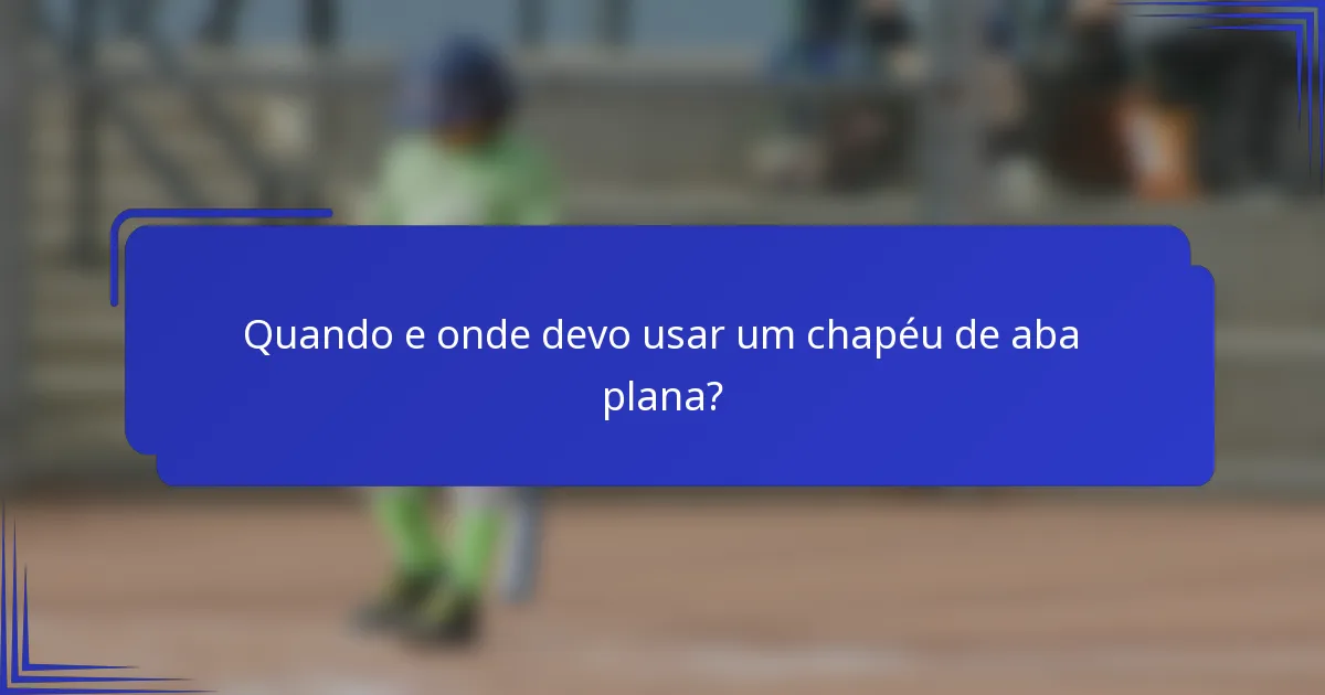 Quando e onde devo usar um chapéu de aba plana?